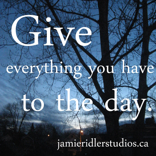 Give Everything You Have to the Day