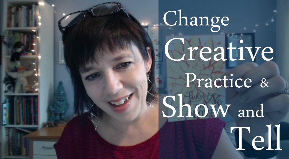 Change, Creative Practices & Show and Tell